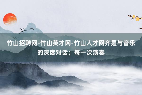 竹山招聘网-竹山英才网-竹山人才网齐是与音乐的深度对话；每一次演奏