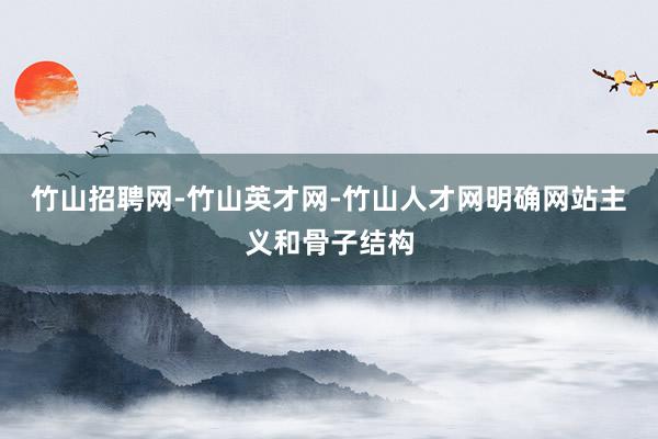 竹山招聘网-竹山英才网-竹山人才网明确网站主义和骨子结构