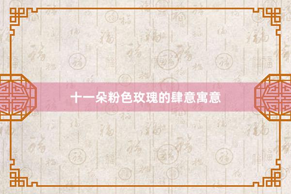 十一朵粉色玫瑰的肆意寓意