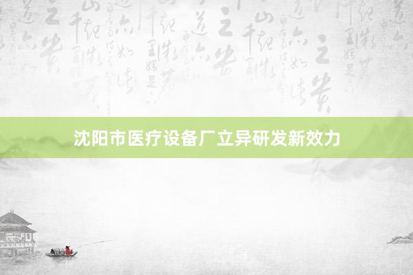 沈阳市医疗设备厂立异研发新效力