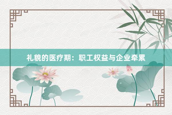 礼貌的医疗期：职工权益与企业牵累