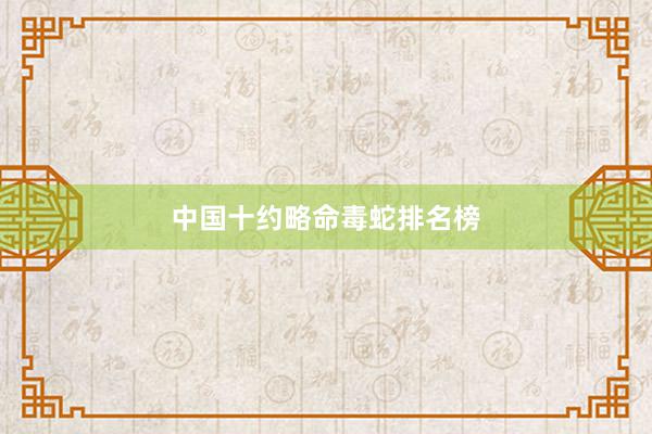 中国十约略命毒蛇排名榜