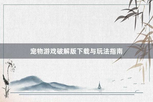 宠物游戏破解版下载与玩法指南