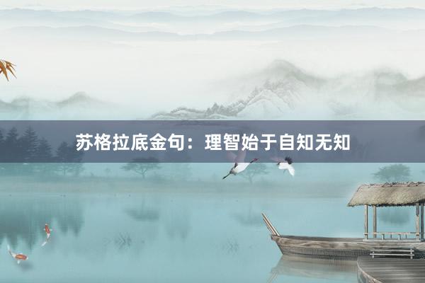 苏格拉底金句：理智始于自知无知